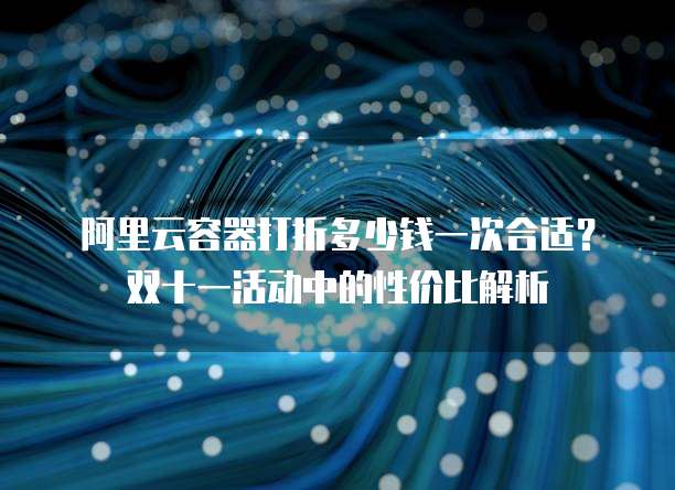 阿里云容器打折多少钱一次合适?双十一活动中的性价比解析