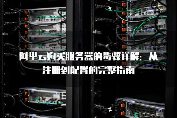 阿里云购买服务器的步骤详解:从注册到配置的完整指南
