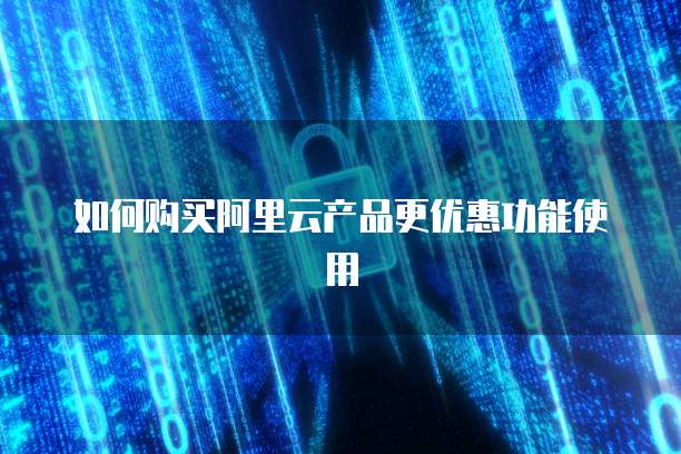 如何购买阿里云产品更优惠功能使用