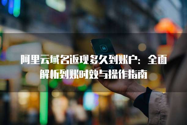 阿里云域名返现多久到账户:全面解析到账时效与操作指南