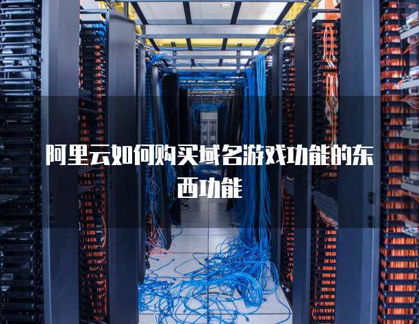 阿里云如何购买域名游戏功能的东西功能