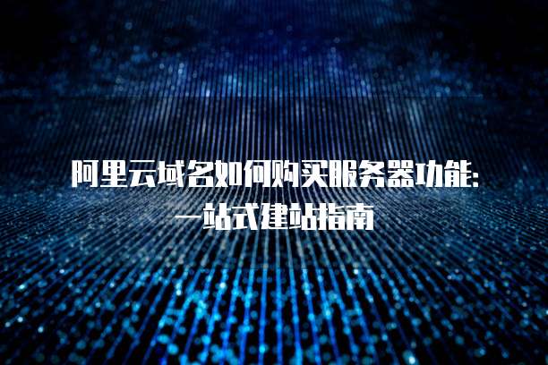 阿里云域名如何购买服务器功能:一站式建站指南