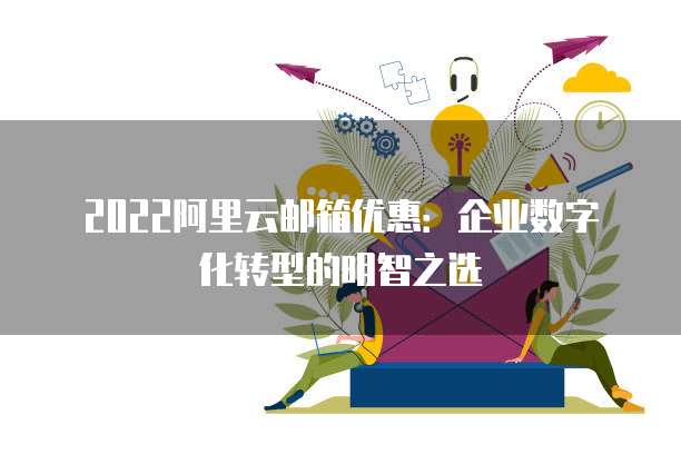 2022阿里云邮箱优惠：企业数字化转型的明智之选