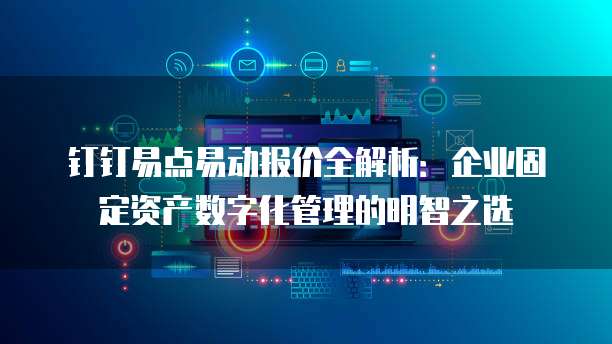 钉钉易点易动报价全解析:企业固定资产数字化管理的明智之选