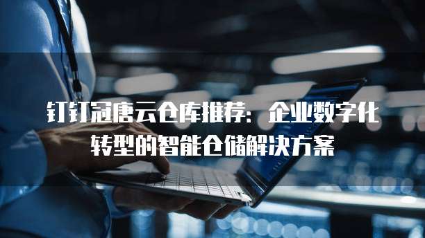 钉钉冠唐云仓库推荐：企业数字化转型的智能仓储解决方案