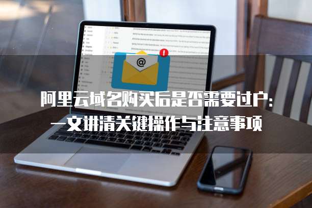 阿里云域名购买后是否需要过户:一文讲清关键操作与注意事项