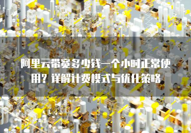 阿里云带宽多少钱一个小时正常使用?详解计费模式与优化策略
