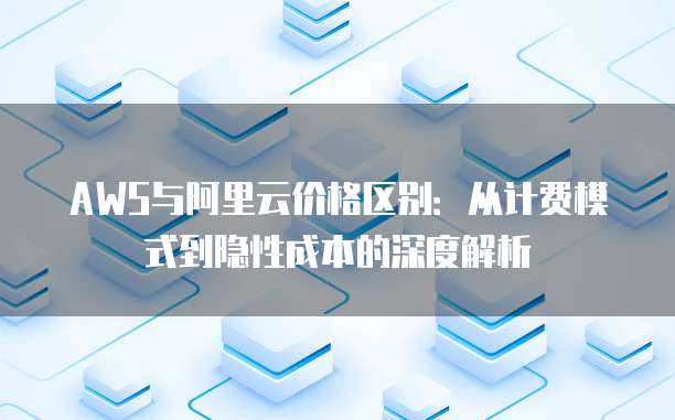 AWS与阿里云价格区别:从计费模式到隐性成本的深度解析