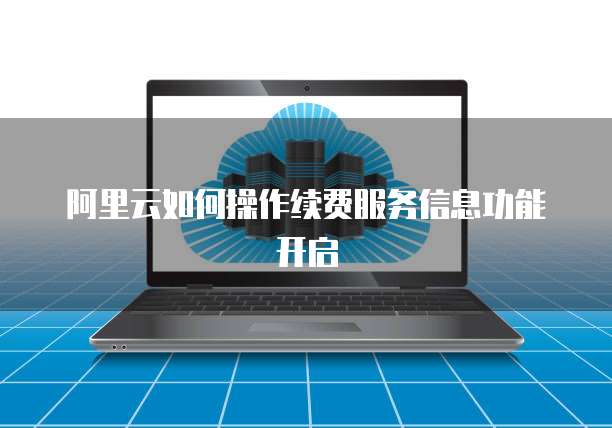 阿里云如何操作续费服务信息功能开启