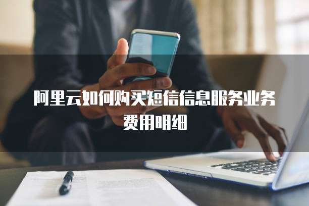 阿里云如何购买短信信息服务业务费用明细