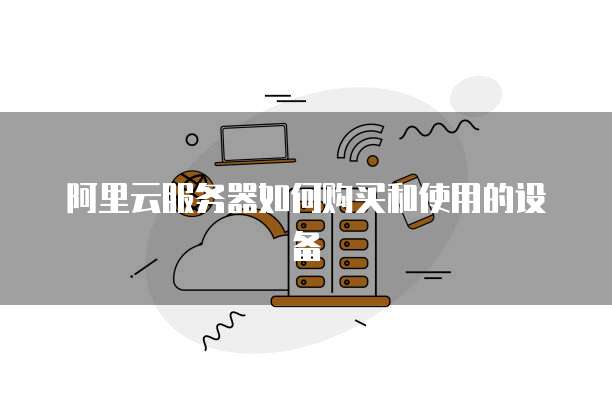 阿里云服务器如何购买和使用的设备