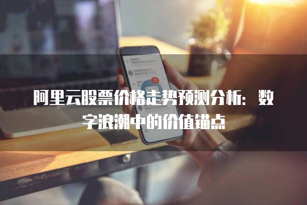 阿里云股票价格走势预测分析:数字浪潮中的价值锚点