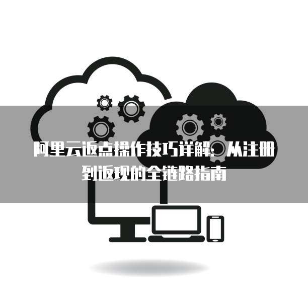 阿里云返点操作技巧详解:从注册到返现的全链路指南