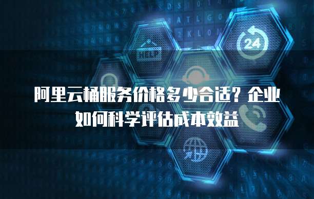 阿里云桶服务价格多少合适？企业如何科学评估成本效益