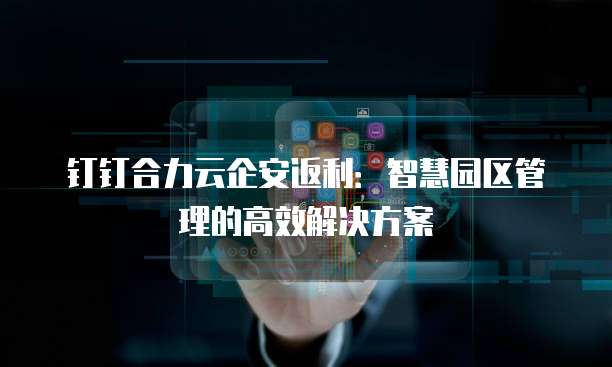 钉钉合力云企安返利:智慧园区管理的高效解决方案