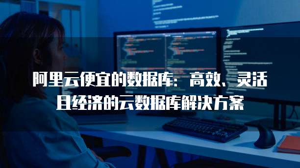 阿里云便宜的数据库:高效、灵活且经济的云数据库解决方案
