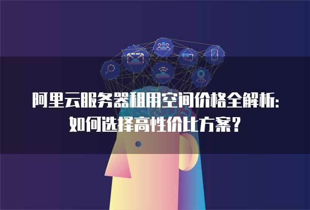 阿里云服务器租用空间价格全解析:如何选择高性价比方案?