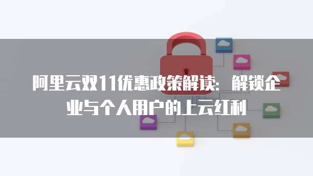 阿里云双11优惠政策解读:解锁企业与个人用户的上云红利