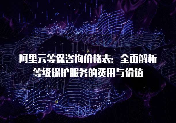 阿里云等保咨询价格表：全面解析等级保护服务的费用与价值