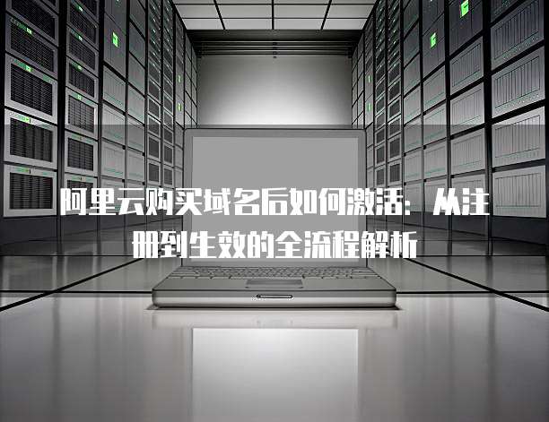 阿里云购买域名后如何激活：从注册到生效的全流程解析