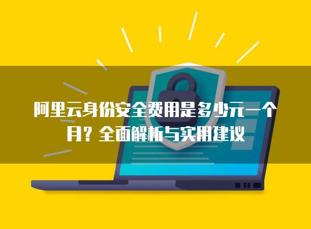 阿里云身份安全费用是多少元一个月?全面解析与实用建议