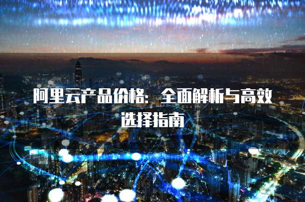 阿里云产品价格:全面解析与高效选择指南
