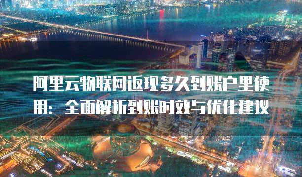 阿里云物联网返现多久到账户里使用：全面解析到账时效与优化建议