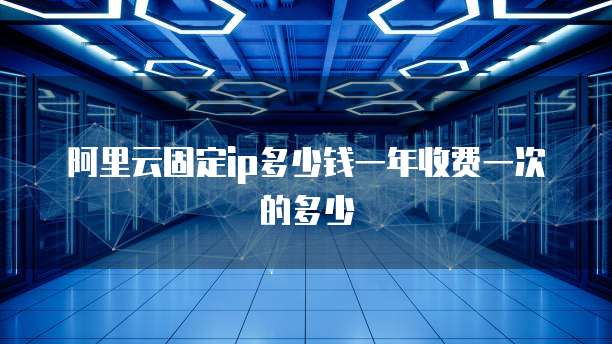 阿里云固定ip多少钱一年收费一次的多少