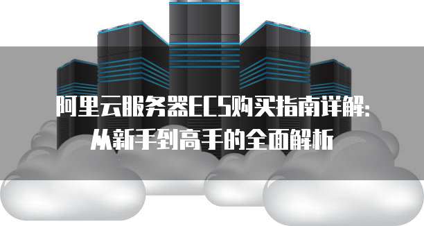 阿里云服务器ECS购买指南详解:从新手到高手的全面解析