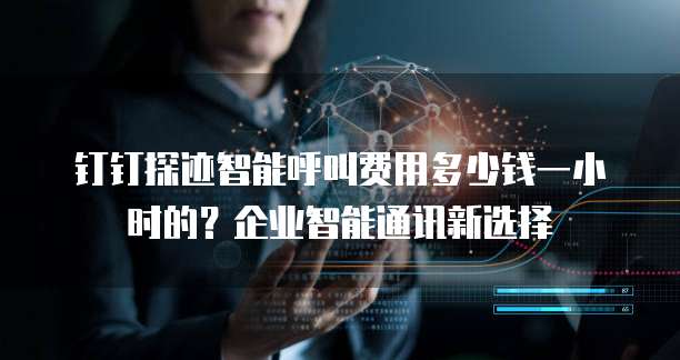 钉钉探迹智能呼叫费用多少钱一小时的？企业智能通讯新选择