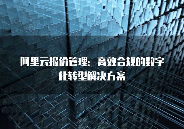 阿里云报价管理:高效合规的数字化转型解决方案