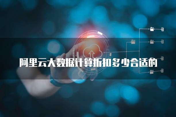 阿里云大数据计算折扣多少合适的