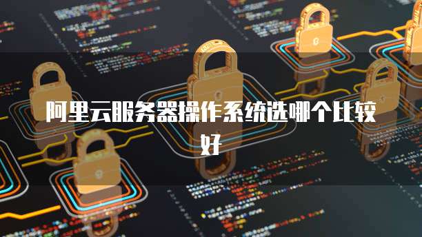 阿里云服务器操作系统选哪个比较好