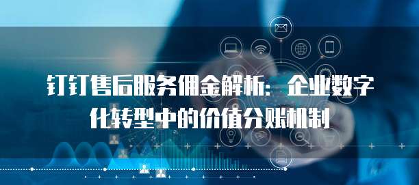 钉钉售后服务佣金解析：企业数字化转型中的价值分账机制