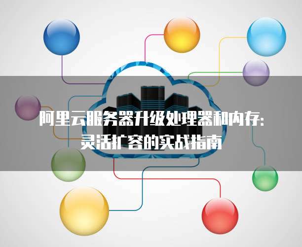 阿里云服务器升级处理器和内存:灵活扩容的实战指南