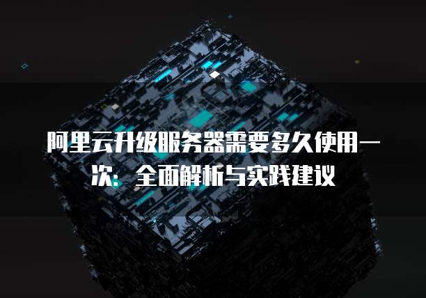 阿里云升级服务器需要多久使用一次:全面解析与实践建议