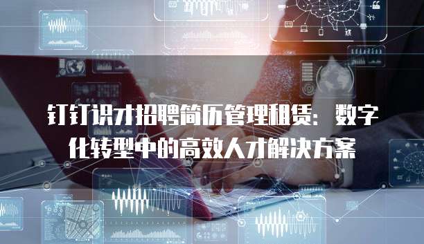 钉钉识才招聘简历管理租赁:数字化转型中的高效人才解决方案