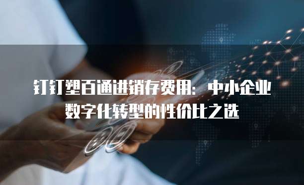 钉钉塑百通进销存费用:中小企业数字化转型的性价比之选