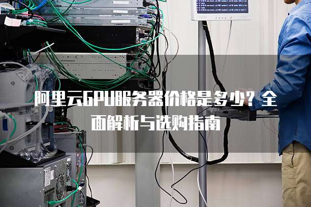 阿里云GPU服务器价格是多少?全面解析与选购指南