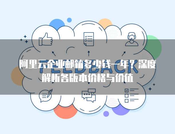 阿里云企业邮箱多少钱一年?深度解析各版本价格与价值