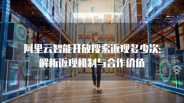 阿里云智能开放搜索返现多少次:解析返现机制与合作价值