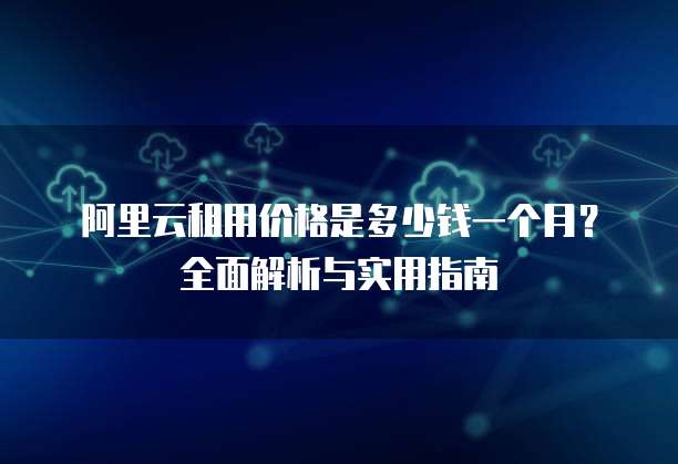 阿里云租用价格是多少钱一个月?全面解析与实用指南