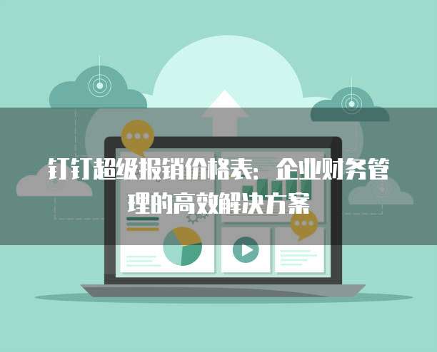 钉钉超级报销价格表:企业财务管理的高效解决方案