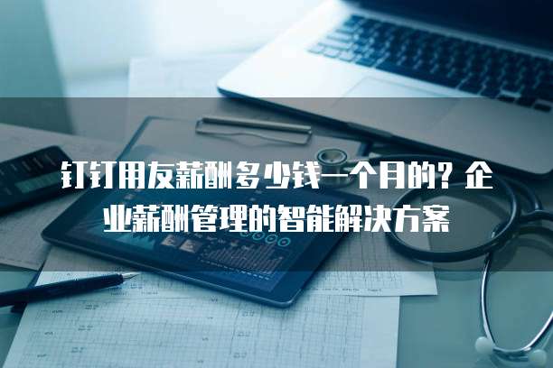 钉钉用友薪酬多少钱一个月的?企业薪酬管理的智能解决方案