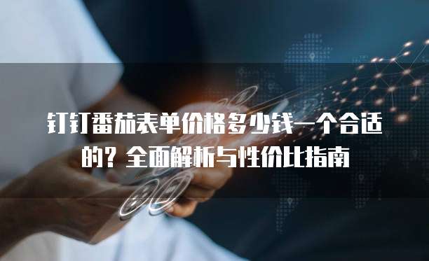 钉钉番茄表单价格多少钱一个合适的?全面解析与性价比指南
