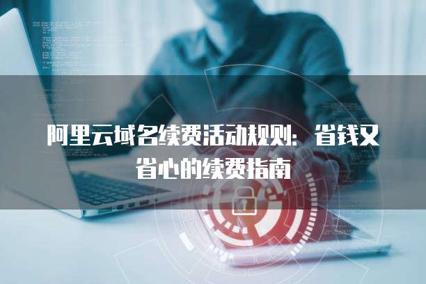 阿里云域名续费活动规则:省钱又省心的续费指南