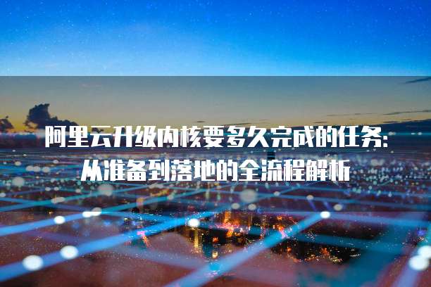 阿里云升级内核要多久完成的任务：从准备到落地的全流程解析
