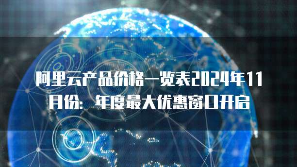 阿里云产品价格一览表2024年11月份:年度最大优惠窗口开启