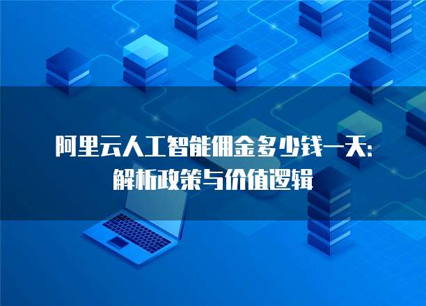 阿里云人工智能佣金多少钱一天:解析政策与价值逻辑