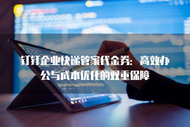 钉钉企业快递管家代金券:高效办公与成本优化的双重保障